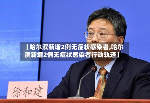 【哈尔滨新增2例无症状感染者,哈尔滨新增2例无症状感染者行动轨迹】