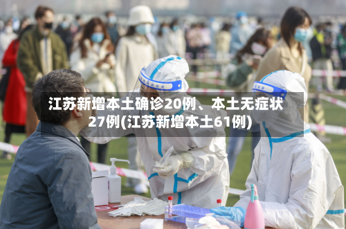 江苏新增本土确诊20例、本土无症状27例(江苏新增本土61例)-第2张图片