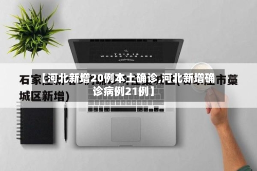 【河北新增20例本土确诊,河北新增确诊病例21例】