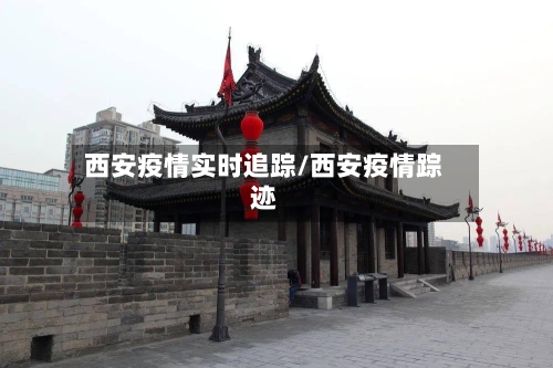 西安疫情实时追踪/西安疫情踪迹