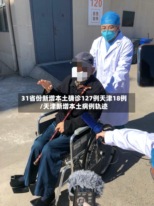 31省份新增本土确诊127例天津18例/天津新增本土病例轨迹