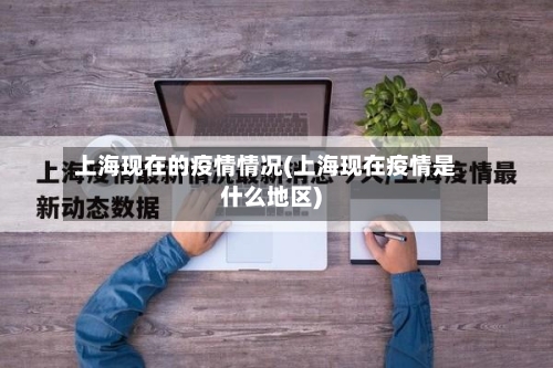 上海现在的疫情情况(上海现在疫情是什么地区)-第2张图片