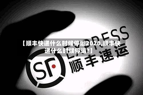 【顺丰快递什么时候停运2020,顺丰快递什么时候停运?】
