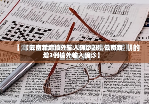 【云南新增境外输入确诊2例,云南新增3例境外输入确诊】