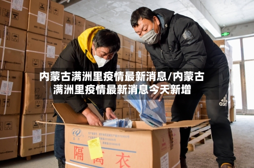 内蒙古满洲里疫情最新消息/内蒙古满洲里疫情最新消息今天新增