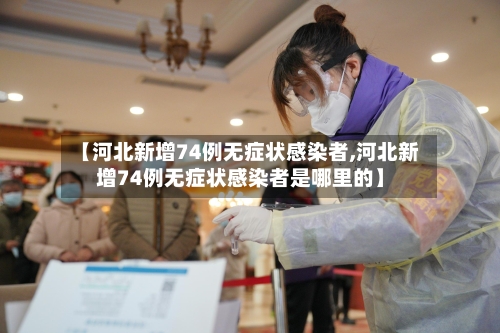 【河北新增74例无症状感染者,河北新增74例无症状感染者是哪里的】