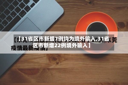 【31省区市新增7例均为境外输入,31省区市新增22例境外输入】-第2张图片