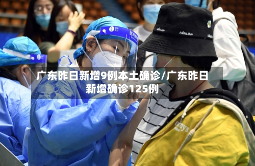 广东昨日新增9例本土确诊/广东昨日新增确诊125例