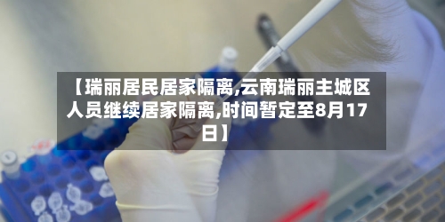 【瑞丽居民居家隔离,云南瑞丽主城区人员继续居家隔离,时间暂定至8月17日】