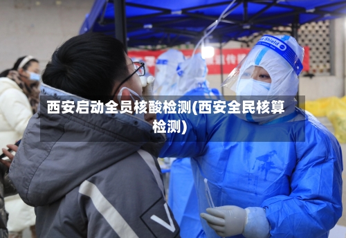 西安启动全员核酸检测(西安全民核算检测)