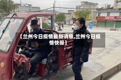【兰州今日疫情最新消息,兰州今日疫情快报】