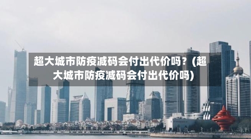 超大城市防疫减码会付出代价吗？(超大城市防疫减码会付出代价吗)-第3张图片