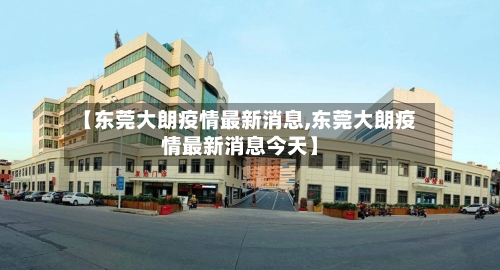 【东莞大朗疫情最新消息,东莞大朗疫情最新消息今天】-第3张图片