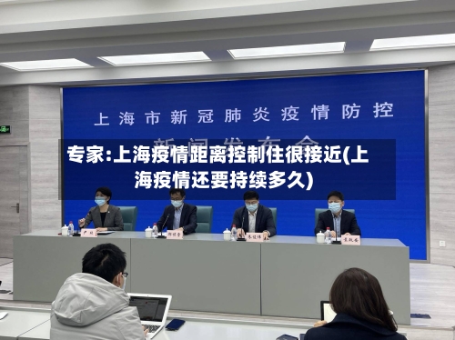 专家:上海疫情距离控制住很接近(上海疫情还要持续多久)-第2张图片