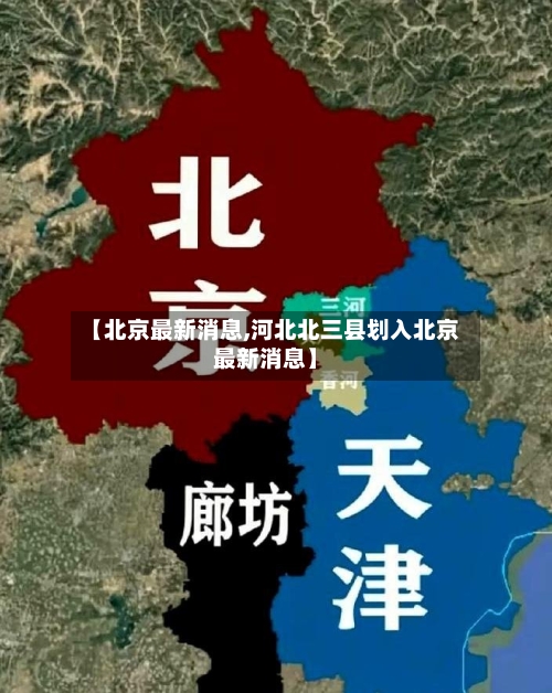 【北京最新消息,河北北三县划入北京最新消息】-第3张图片