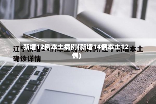 新增12例本土病例(新增14例本土12例)