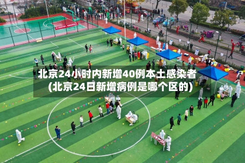 北京24小时内新增40例本土感染者(北京24日新增病例是哪个区的)-第2张图片