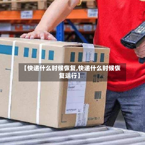 【快递什么时候恢复,快递什么时候恢复运行】-第2张图片