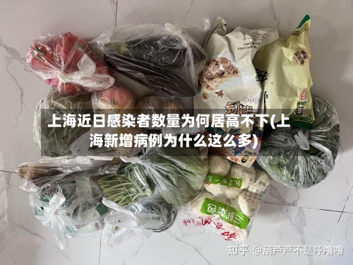 上海近日感染者数量为何居高不下(上海新增病例为什么这么多)