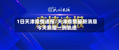 1日天津疫情速报/天津疫情最新消息今天新增一例轨迹