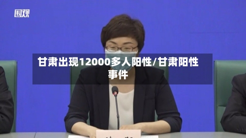 甘肃出现12000多人阳性/甘肃阳性事件