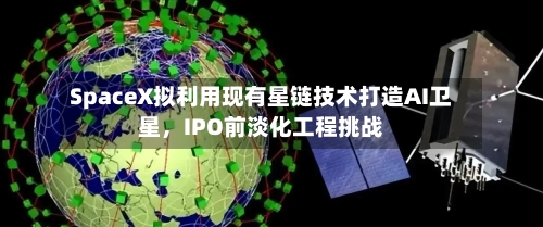SpaceX拟利用现有星链技术打造AI卫星，IPO前淡化工程挑战-第2张图片