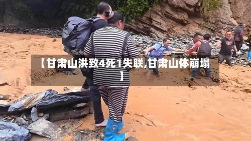 【甘肃山洪致4死1失联,甘肃山体崩塌】