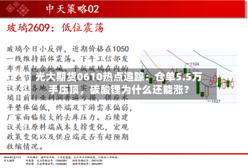 光大期货0610热点追踪：仓单5.5万手压顶，碳酸锂为什么还能涨？-第2张图片