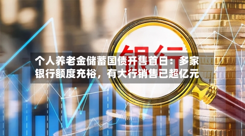 个人养老金储蓄国债开售首日：多家银行额度充裕，有大行销售已超亿元