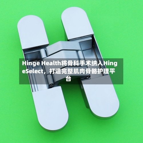 Hinge Health将骨科手术纳入HingeSelect，打造完整肌肉骨骼护理平台