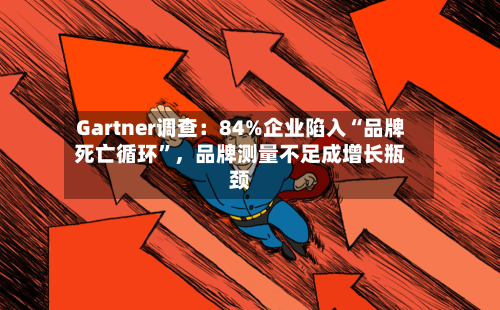 Gartner调查:84%企业陷入“品牌死亡循环”,品牌测量不足成增长瓶颈