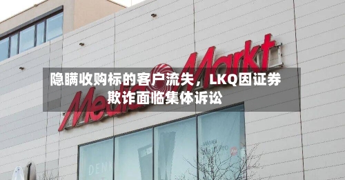 隐瞒收购标的客户流失，LKQ因证券欺诈面临集体诉讼-第2张图片