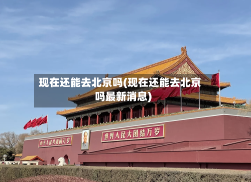现在还能去北京吗(现在还能去北京吗最新消息)