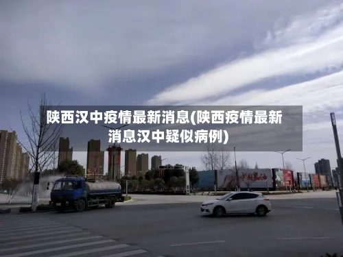 陕西汉中疫情最新消息(陕西疫情最新消息汉中疑似病例)-第3张图片