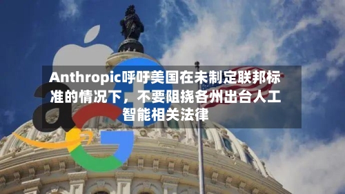 Anthropic呼吁美国在未制定联邦标准的情况下	，不要阻挠各州出台人工智能相关法律-第2张图片