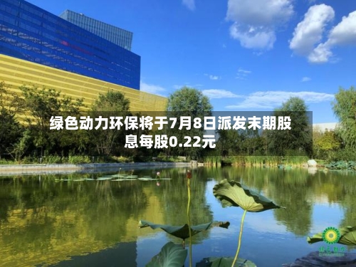 绿色动力环保将于7月8日派发末期股息每股0.22元-第2张图片