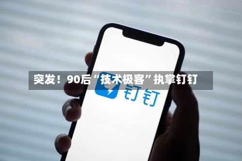 突发！90后“技术极客”执掌钉钉