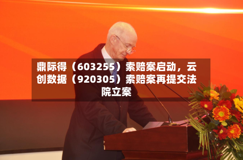 鼎际得（603255）索赔案启动，云创数据（920305）索赔案再提交法院立案-第2张图片