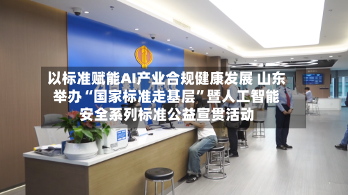 以标准赋能AI产业合规健康发展 山东举办“国家标准走基层”暨人工智能安全系列标准公益宣贯活动