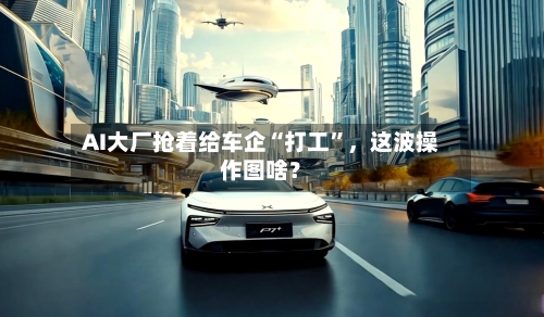 AI大厂抢着给车企“打工”	，这波操作图啥？-第2张图片