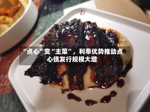 “点心”变“主菜”,利率优势推动点心债发行规模大增