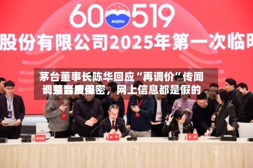 茅台董事长陈华回应“再调价”传闻：茅台费用调整高度保密，网上信息都是假的-第3张图片