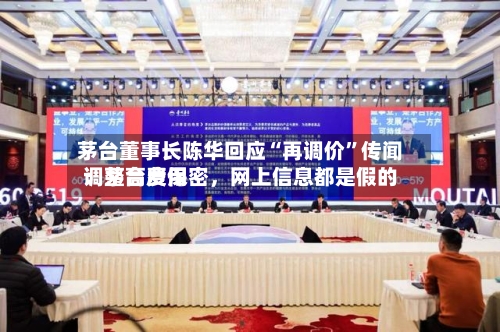 茅台董事长陈华回应“再调价	”传闻：茅台费用调整高度保密	，网上信息都是假的-第2张图片