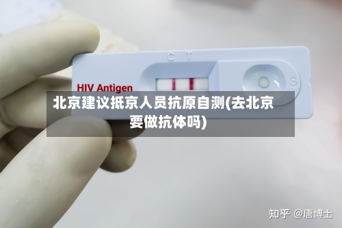 北京建议抵京人员抗原自测(去北京要做抗体吗)