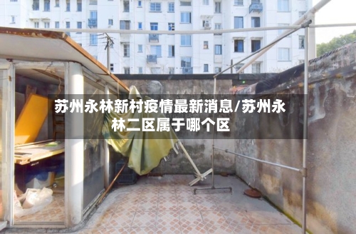苏州永林新村疫情最新消息/苏州永林二区属于哪个区-第2张图片