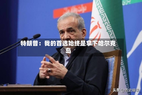 特朗普：我的首选始终是拿下哈尔克岛