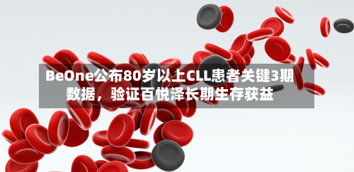 BeOne公布80岁以上CLL患者关键3期数据，验证百悦泽长期生存获益-第2张图片