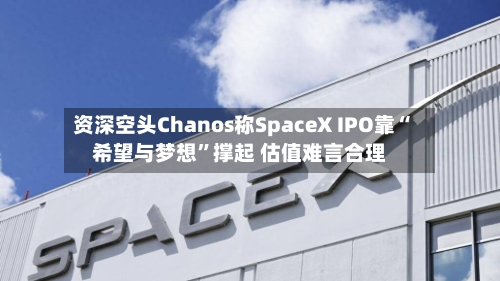 资深空头Chanos称SpaceX IPO靠“希望与梦想”撑起 估值难言合理-第2张图片