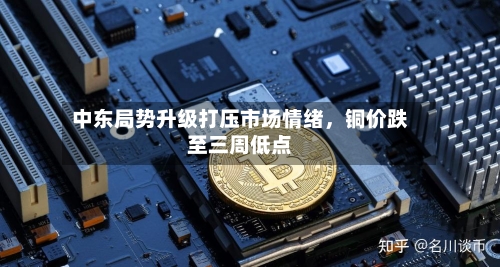 中东局势升级打压市场情绪,铜价跌至三周低点