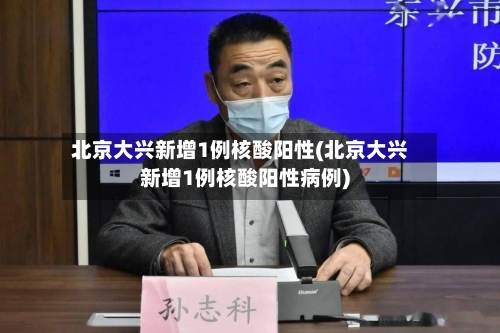 北京大兴新增1例核酸阳性(北京大兴新增1例核酸阳性病例)